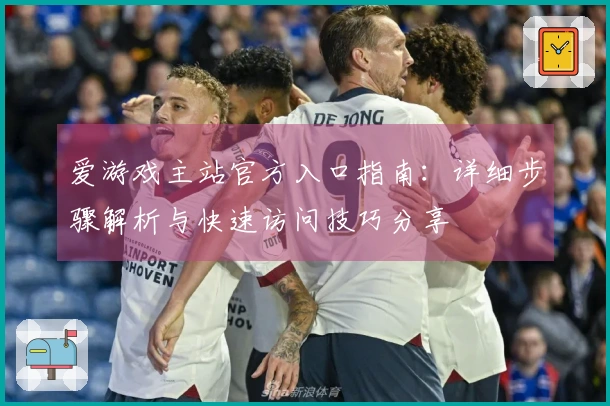 爱游戏主站官方入口指南：详细步骤解析与快速访问技巧分享