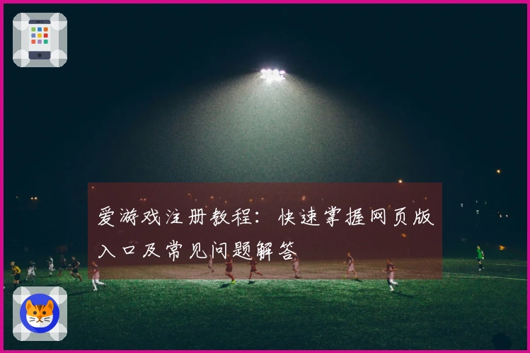 爱游戏注册教程：快速掌握网页版入口及常见问题解答