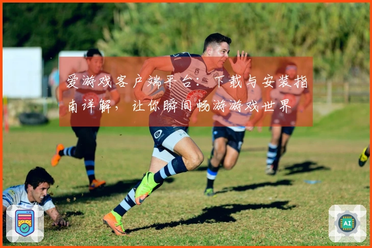 爱游戏客户端平台：下载与安装指南详解，让你瞬间畅游游戏世界