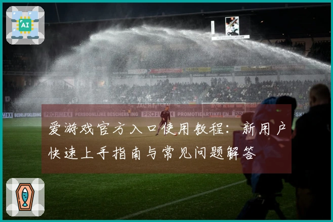爱游戏官方入口使用教程：新用户快速上手指南与常见问题解答