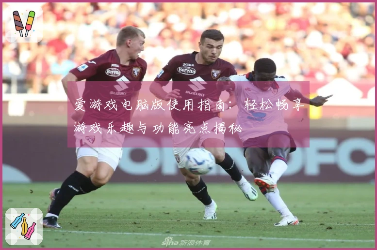 爱游戏电脑版使用指南：轻松畅享游戏乐趣与功能亮点揭秘