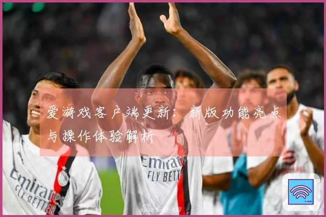 爱游戏客户端更新：新版功能亮点与操作体验解析