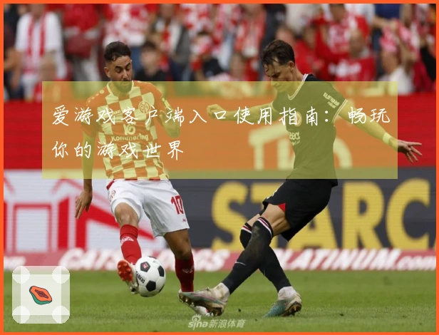 爱游戏客户端入口使用指南：畅玩你的游戏世界