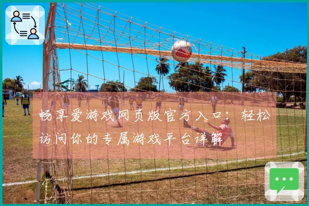 畅享爱游戏网页版官方入口：轻松访问你的专属游戏平台详解