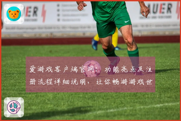 爱游戏客户端官网：功能亮点及注册流程详细说明，让你畅游游戏世界