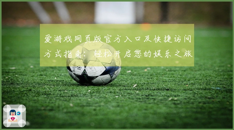 爱游戏网页版官方入口及快捷访问方式指南:轻松开启您的娱乐之旅