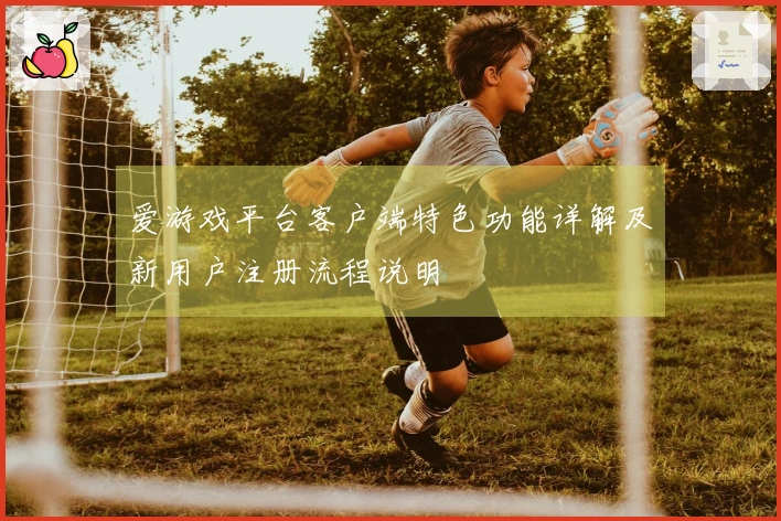 爱游戏平台客户端特色功能详解及新用户注册流程说明