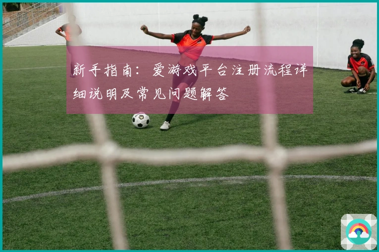 新手指南：爱游戏平台注册流程详细说明及常见问题解答