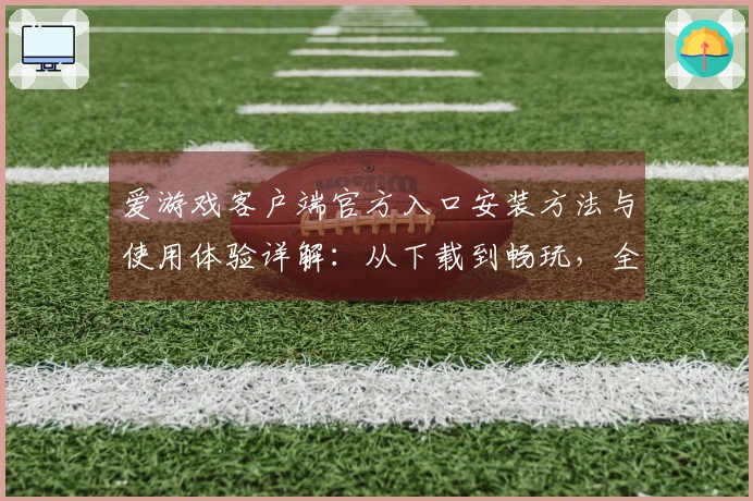 爱游戏客户端官方入口安装方法与使用体验详解：从下载到畅玩，全流程解析