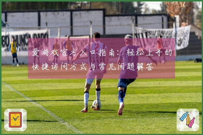 爱游戏官方入口指南：轻松上手的快捷访问方式与常见问题解答