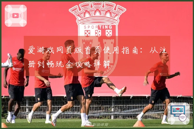 爱游戏网页版首页使用指南：从注册到畅玩全攻略详解
