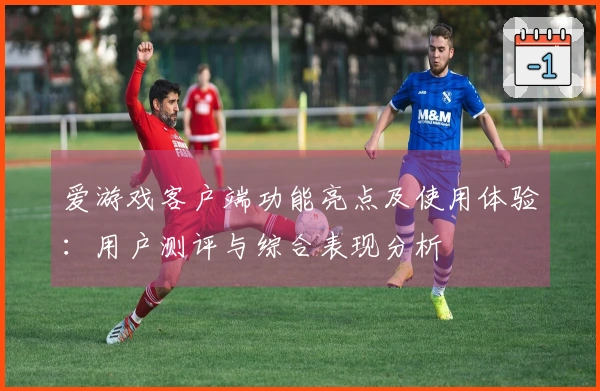 爱游戏客户端功能亮点及使用体验：用户测评与综合表现分析