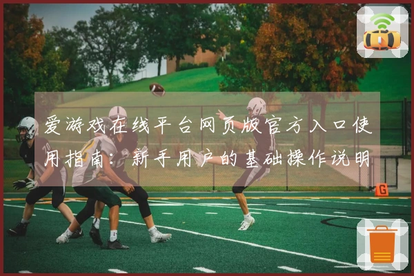 爱游戏在线平台网页版官方入口使用指南：新手用户的基础操作说明与实用技巧分享