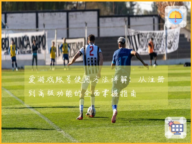 爱游戏账号使用方法详解：从注册到高级功能的全面掌握指南