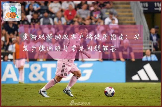 爱游戏移动版客户端使用指南：安装步骤说明与常见问题解答