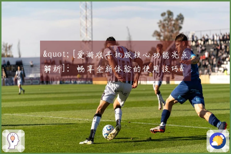 "[爱游戏手机版核心功能亮点解析]：畅享全新体验的使用技巧"