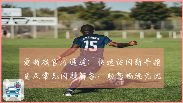 爱游戏官方通道:快速访问新手指南及常见问题解答,助您畅玩无忧体验