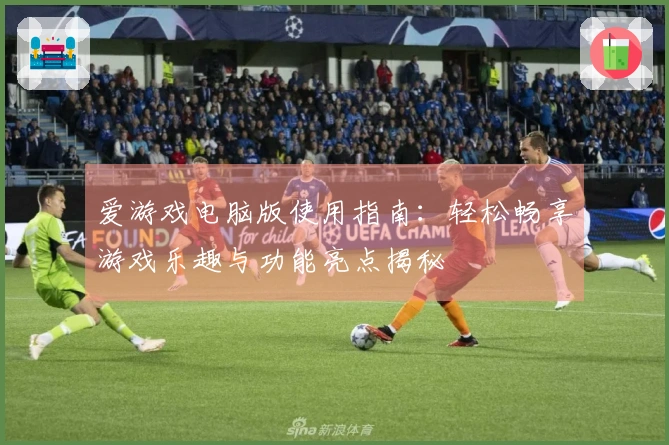 爱游戏电脑版使用指南：轻松畅享游戏乐趣与功能亮点揭秘