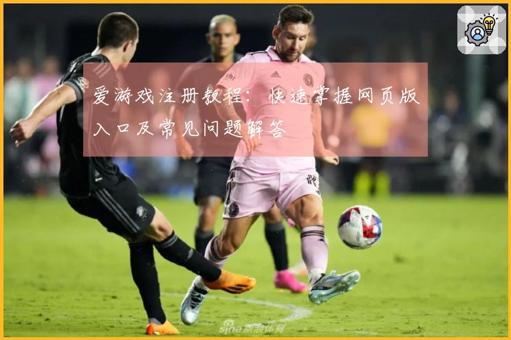 爱游戏注册教程：快速掌握网页版入口及常见问题解答