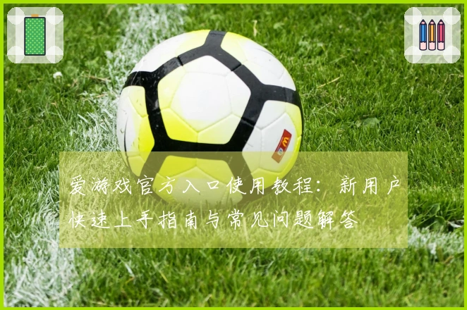 爱游戏官方入口使用教程：新用户快速上手指南与常见问题解答
