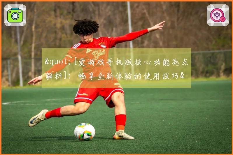 "[爱游戏手机版核心功能亮点解析]：畅享全新体验的使用技巧"