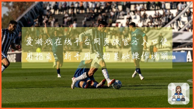 爱游戏在线平台网页版官方入口使用指南：新手用户的基础操作说明与实用技巧分享