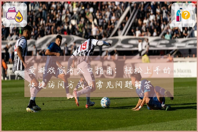 爱游戏官方入口指南：轻松上手的快捷访问方式与常见问题解答