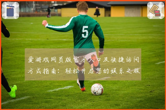 爱游戏网页版官方入口及快捷访问方式指南：轻松开启您的娱乐之旅
