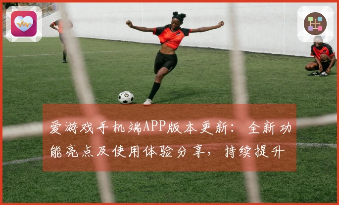 爱游戏手机端APP版本更新：全新功能亮点及使用体验分享，持续提升用户体验