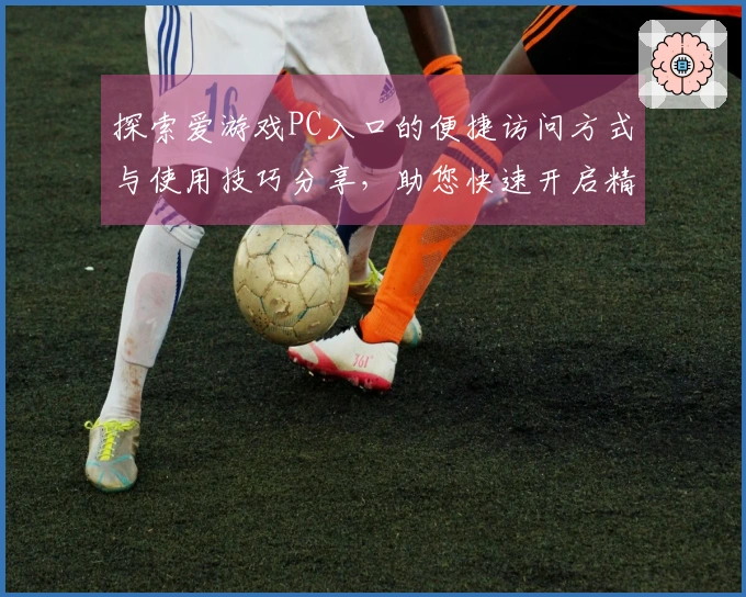 探索爱游戏PC入口的便捷访问方式与使用技巧分享，助您快速开启精彩游戏之旅