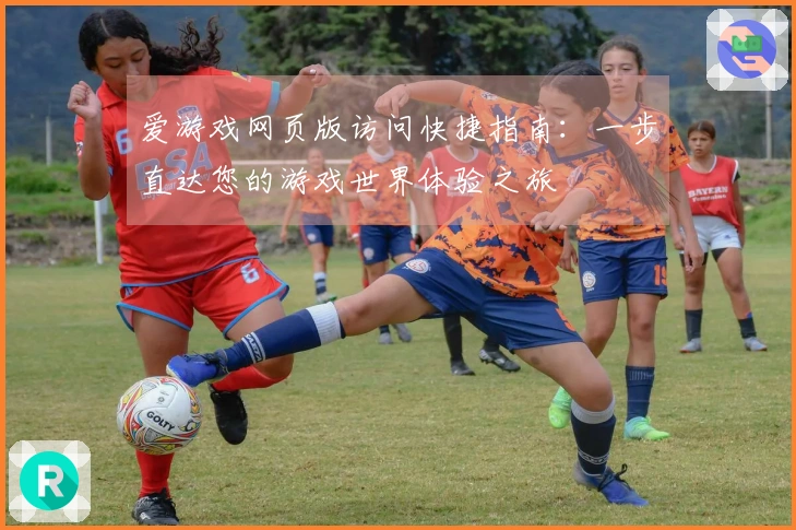 爱游戏网页版访问快捷指南：一步直达您的游戏世界体验之旅