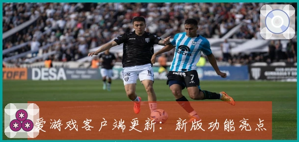 爱游戏客户端更新：新版功能亮点与操作体验解析