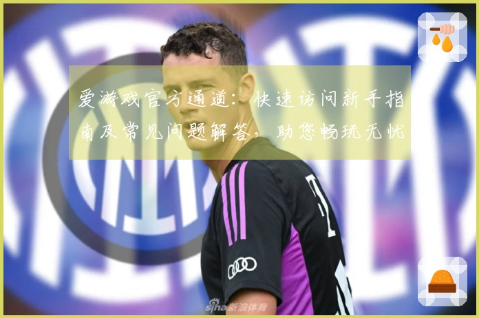 爱游戏官方通道：快速访问新手指南及常见问题解答，助您畅玩无忧体验