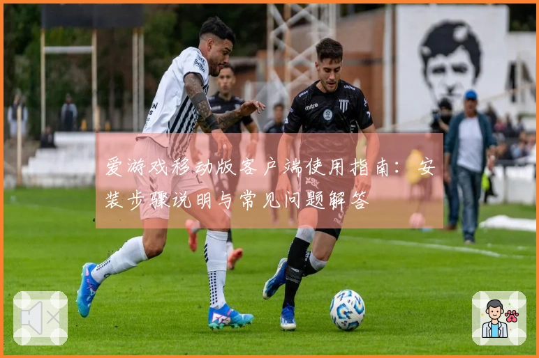 爱游戏移动版客户端使用指南:安装步骤说明与常见问题解答