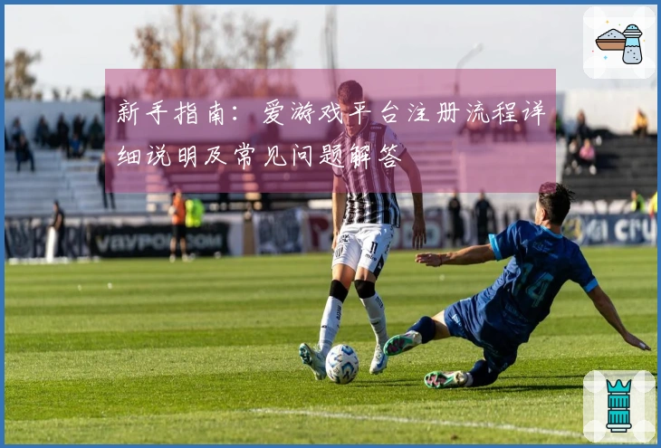 新手指南:爱游戏平台注册流程详细说明及常见问题解答