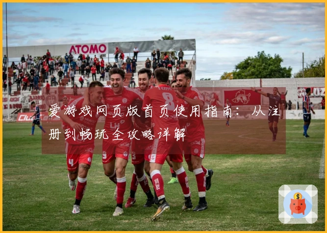 爱游戏网页版首页使用指南:从注册到畅玩全攻略详解