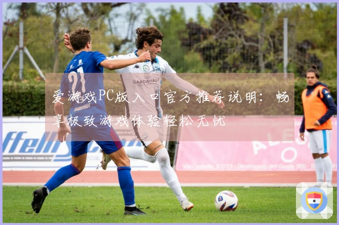 爱游戏PC版入口官方推荐说明：畅享极致游戏体验轻松无忧
