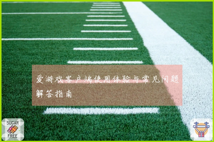 爱游戏客户端使用体验与常见问题解答指南