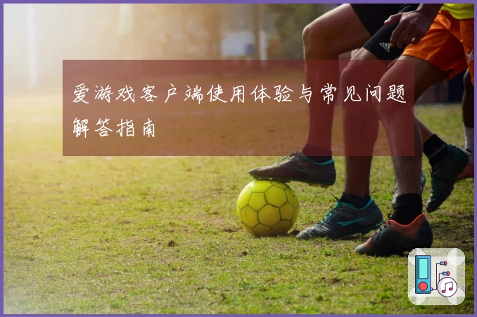爱游戏客户端使用体验与常见问题解答指南