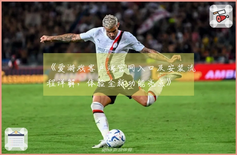 《爱游戏客户端官网入口及安装流程详解，体验全新功能亮点》