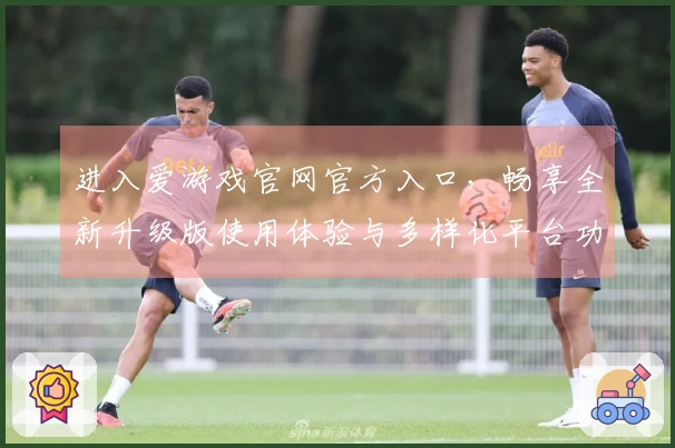进入爱游戏官网官方入口，畅享全新升级版使用体验与多样化平台功能介绍