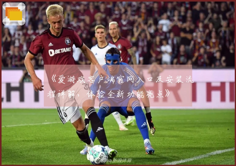 《爱游戏客户端官网入口及安装流程详解，体验全新功能亮点》